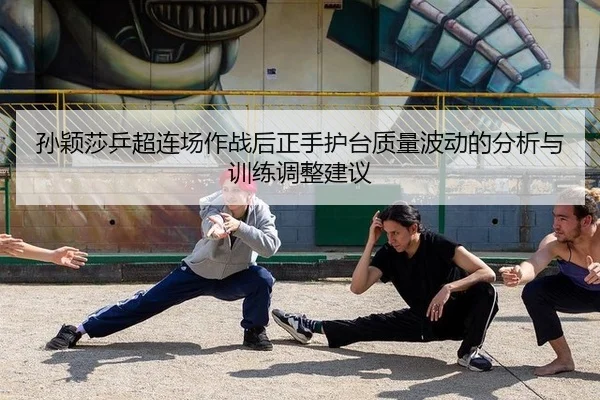 孙颖莎乒超连场作战后正手护台质量波动的分析与训练调整建议