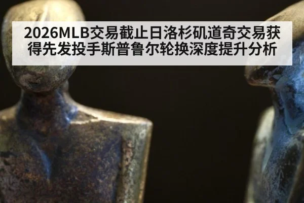 2026MLB交易截止日洛杉矶道奇交易获得先发投手斯普鲁尔轮换深度提升分析
