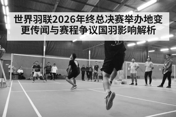 世界羽联2026年终总决赛举办地变更传闻与赛程争议国羽影响解析