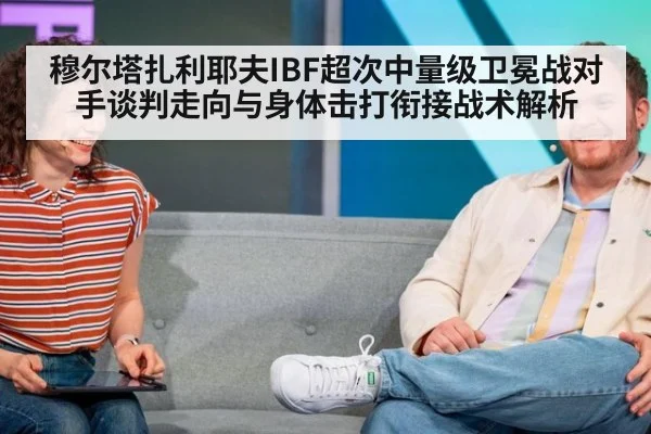 穆尔塔扎利耶夫IBF超次中量级卫冕战对手谈判走向与身体击打衔接战术解析