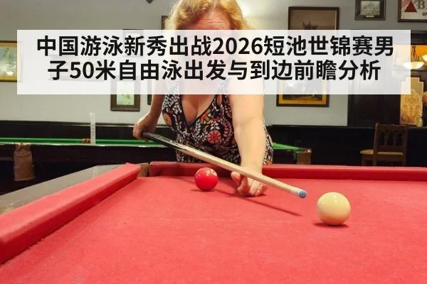 中国游泳新秀出战2026短池世锦赛男子50米自由泳出发与到边前瞻分析