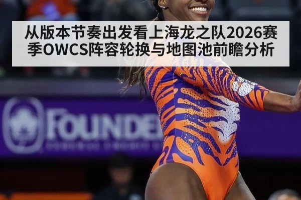 从版本节奏出发看上海龙之队2026赛季OWCS阵容轮换与地图池前瞻分析